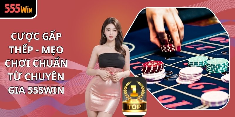 Cược Gấp Thếp - Chia Sẻ Mẹo Chơi Chuẩn Từ Chuyên Gia 555WIN