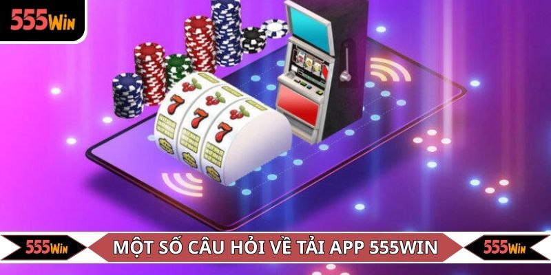 Một số câu hỏi thường gặp về tải app 555WIN