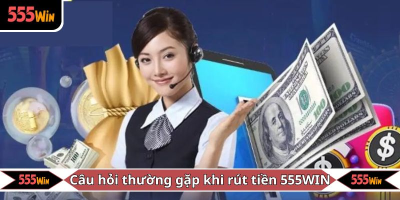 Câu hỏi thường gặp khi thực hiện giao dịch rút tiền 555WIN